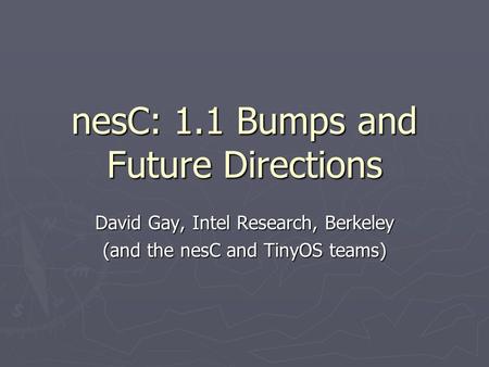 NesC: 1.1 Bumps and Future Directions David Gay, Intel Research, Berkeley (and the nesC and TinyOS teams)