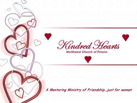 Kindred Hearts A Mentoring Ministry of Friendship…just for women Northwest Church of Fresno.