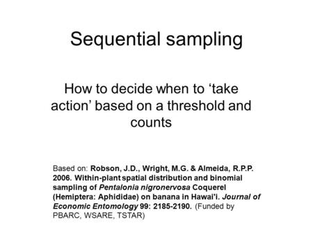 Sequential sampling How to decide when to ‘take action’ based on a threshold and counts Based on: Robson, J.D., Wright, M.G. & Almeida, R.P.P. 2006. Within-plant.