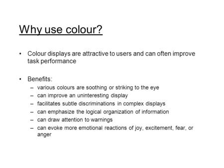 Why use colour? Colour displays are attractive to users and can often improve task performance Benefits: –various colours are soothing or striking to the.