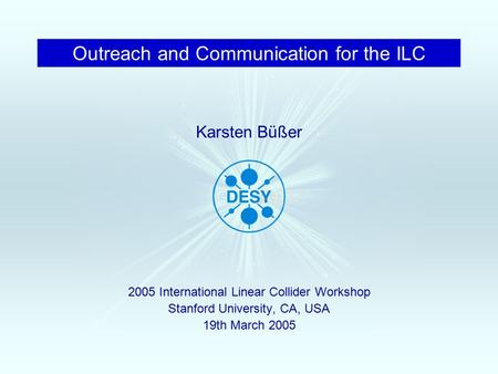 Outreach and Communication for the ILC 2005 International Linear Collider Workshop Stanford University, CA, USA 19th March 2005 Karsten Büßer.