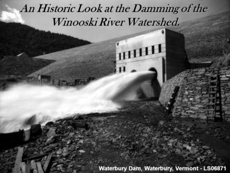 The Damming of the Winooski River Watershed. An Historic Look at the Damming of the Winooski River Watershed. Winooski River Watershed. Waterbury Dam,