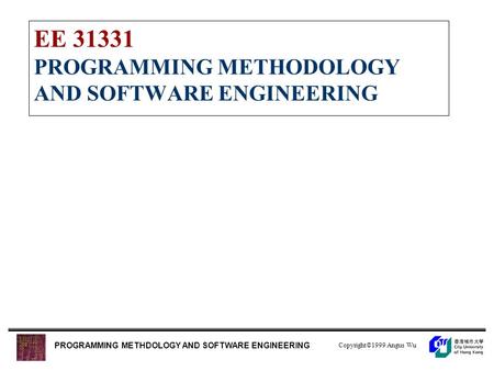 Copyright©1999 Angus Wu PROGRAMMING METHDOLOGY AND SOFTWARE ENGINEERING EE 31331 PROGRAMMING METHODOLOGY AND SOFTWARE ENGINEERING.