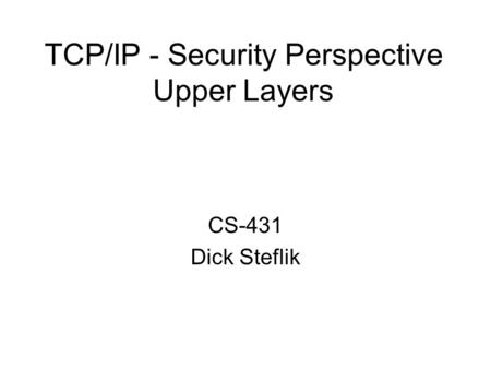 TCP/IP - Security Perspective Upper Layers CS-431 Dick Steflik.