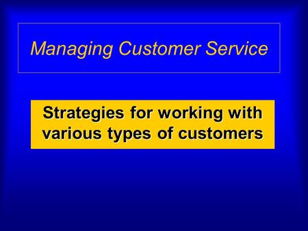 Managing Customer Service Strategies for working with various types of customers.