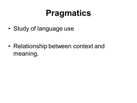 Pragmatics Study of language use Relationship between context and meaning.