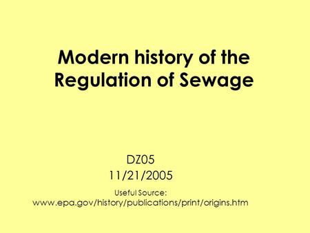 Modern history of the Regulation of Sewage DZ05 11/21/2005 Useful Source: www.epa.gov/history/publications/print/origins.htm.