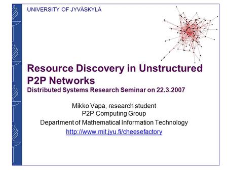 UNIVERSITY OF JYVÄSKYLÄ Resource Discovery in Unstructured P2P Networks Distributed Systems Research Seminar on 22.3.2007 Mikko Vapa, research student.