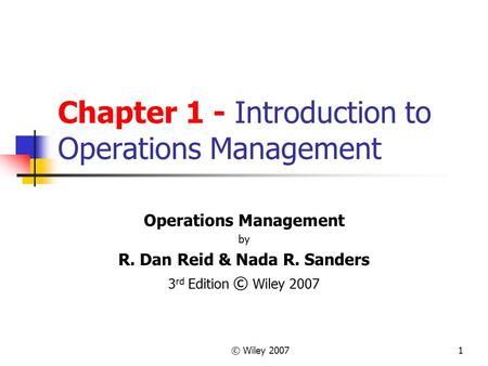 © Wiley 20071 Chapter 1 - Introduction to Operations Management Operations Management by R. Dan Reid & Nada R. Sanders 3 rd Edition © Wiley 2007.
