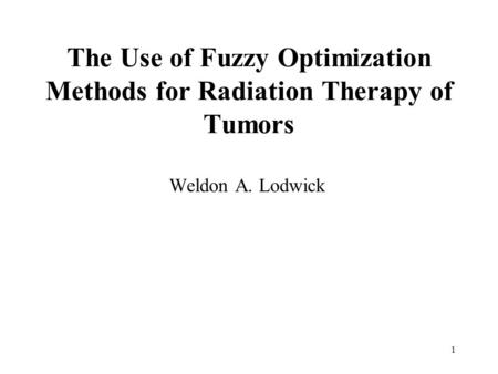 1 The Use of Fuzzy Optimization Methods for Radiation Therapy of Tumors Weldon A. Lodwick.