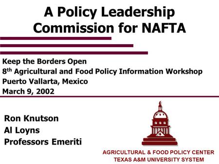AGRICULTURAL & FOOD POLICY CENTER TEXAS A&M UNIVERSITY SYSTEM A Policy Leadership Commission for NAFTA Keep the Borders Open 8 th Agricultural and Food.