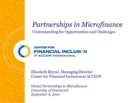 Partnerships in Microfinance Understanding the Opportunities and Challenges Elisabeth Rhyne, Managing Director Center for Financial Inclusion at ACCION.