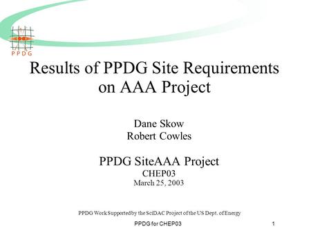 PPDG for CHEP031 Results of PPDG Site Requirements on AAA Project Dane Skow Robert Cowles PPDG SiteAAA Project CHEP03 March 25, 2003 PPDG Work Supported.
