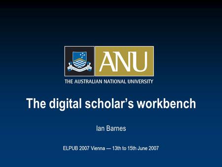 The digital scholar’s workbench Ian Barnes ELPUB 2007 Vienna — 13th to 15th June 2007.