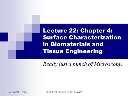 November 14, 2005EEBE 512/ENEL 619.15 Dr. KE Jones Lecture 22: Chapter 4: Surface Characterization in Biomaterials and Tissue Engineering Really just a.