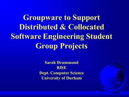 Groupware to Support Distributed & Collocated Software Engineering Student Group Projects Sarah Drummond RISE Dept. Computer Science University of Durham.