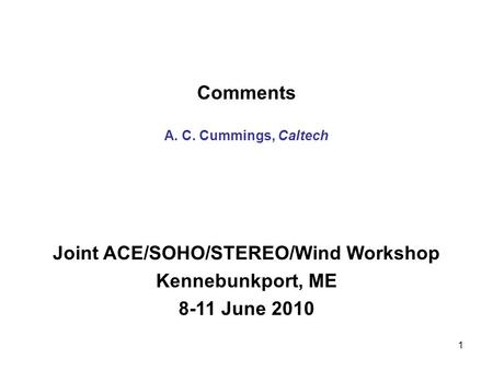 1 Comments A. C. Cummings, Caltech Joint ACE/SOHO/STEREO/Wind Workshop Kennebunkport, ME 8-11 June 2010.