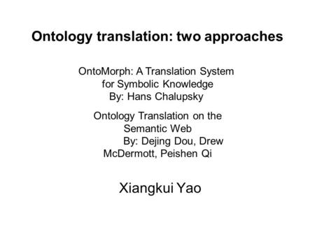 Ontology translation: two approaches Xiangkui Yao OntoMorph: A Translation System for Symbolic Knowledge By: Hans Chalupsky Ontology Translation on the.