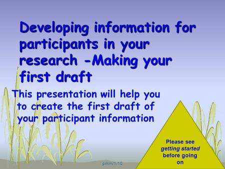 Developing information for participants in your research -Making your first draft This presentation will help you to create the first draft of your participant.