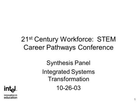 1 21 st Century Workforce: STEM Career Pathways Conference Synthesis Panel Integrated Systems Transformation 10-26-03.