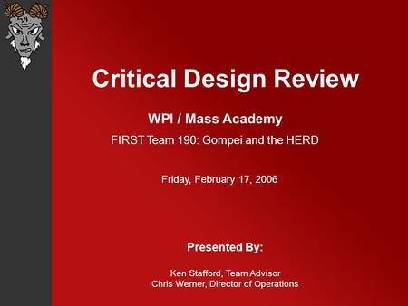Critical Design Review Presented By: Ken Stafford, Team Advisor Chris Werner, Director of Operations WPI / Mass Academy FIRST Team 190: Gompei and the.