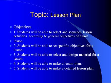 Topic: Lesson Plan Objectives 1. Students will be able to select and sequence lesson activities according to general objectives of a unit. lesson. 2. Students.