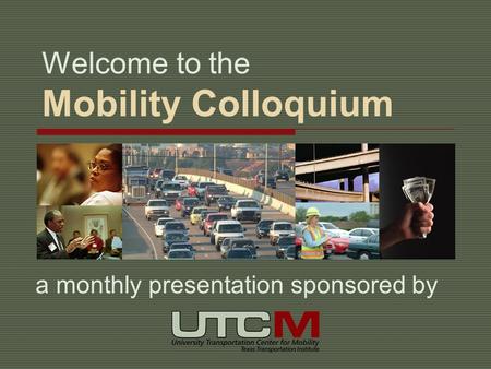 Welcome to the Mobility Colloquium a monthly presentation sponsored by.