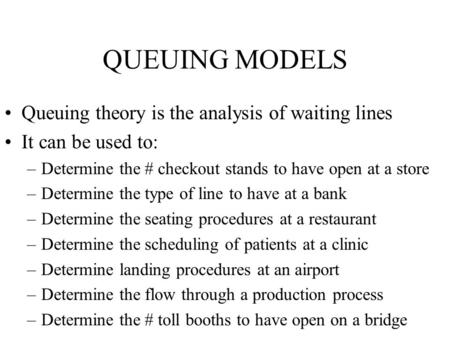 QUEUING MODELS Queuing theory is the analysis of waiting lines It can be used to: –Determine the # checkout stands to have open at a store –Determine the.