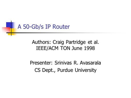 A 50-Gb/s IP Router Authors: Craig Partridge et al. IEEE/ACM TON June 1998 Presenter: Srinivas R. Avasarala CS Dept., Purdue University.