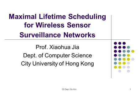 CS Dept, City Univ.1 Maximal Lifetime Scheduling for Wireless Sensor Surveillance Networks Prof. Xiaohua Jia Dept. of Computer Science City University.