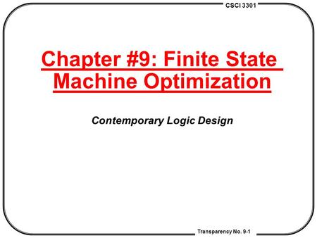 CSCI 3301 Transparency No. 9-1 Chapter #9: Finite State Machine Optimization Contemporary Logic Design.