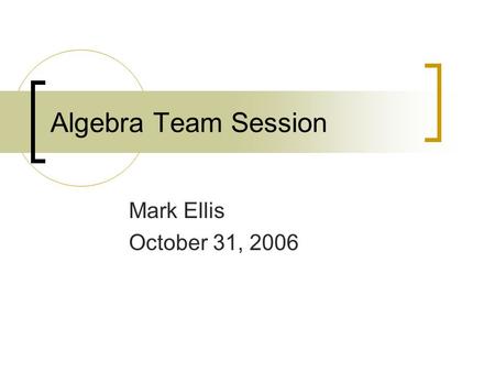 Algebra Team Session Mark Ellis October 31, 2006.