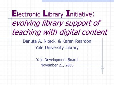 E lectronic L ibrary I nitiative : evolving library support of teaching with digital content Danuta A. Nitecki & Karen Reardon Yale University Library.