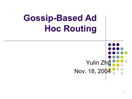 1 Gossip-Based Ad Hoc Routing Yulin Zhu Nov. 18, 2004.