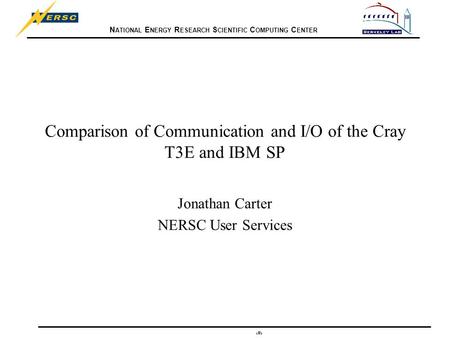 N ATIONAL E NERGY R ESEARCH S CIENTIFIC C OMPUTING C ENTER 1 Comparison of Communication and I/O of the Cray T3E and IBM SP Jonathan Carter NERSC User.