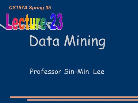 CS157A Spring 05 Data Mining Professor Sin-Min Lee.
