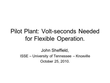 Pilot Plant: Volt-seconds Needed for Flexible Operation. John Sheffield, ISSE – University of Tennessee – Knoxville October 25, 2010.