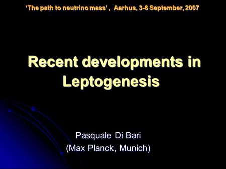 Pasquale Di Bari (Max Planck, Munich) ‘The path to neutrino mass’, Aarhus, 3-6 September, 2007 Recent developments in Leptogenesis.
