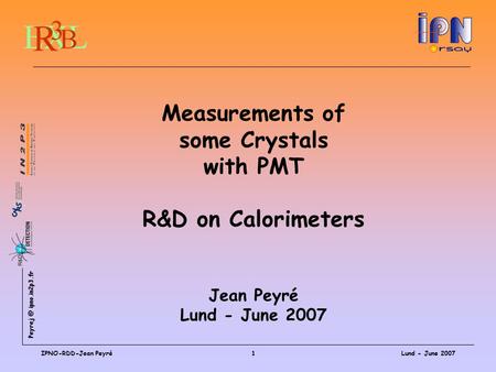 ipno.in2p3.fr Lund - June 2007IPNO-RDD-Jean Peyré1 Measurements of some Crystals with PMT R&D on Calorimeters Jean Peyré Lund - June 2007.