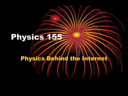 Physics 155 Physics Behind the Internet. Why Study This? Teach Physics in a Context Its important for citizens to know how stuff works A technological.