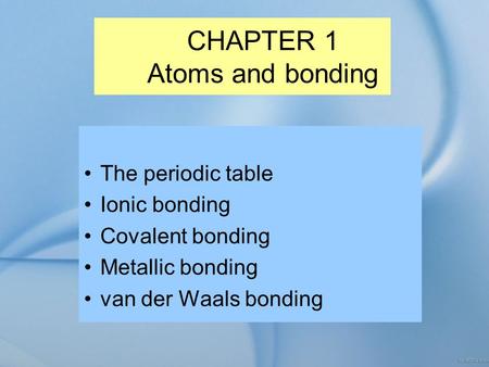 CHAPTER 1 Atoms and bonding The periodic table Ionic bonding Covalent bonding Metallic bonding van der Waals bonding.