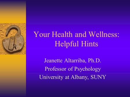 Your Health and Wellness: Helpful Hints Jeanette Altarriba, Ph.D. Professor of Psychology University at Albany, SUNY.