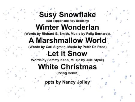 Susy Snowflake (Sid Tepper and Roy Brodsky) Winter Wonderlan (Words by Richard B. Smith, Music by Felix Bernard)). A Marshmallow World (Words by Carl Sigman,