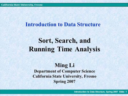 Introduction to Data Structure, Spring 2007 Slide- 1 California State University, Fresno Introduction to Data Structure Sort, Search, and Running Time.