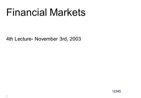 12345 1 Financial Markets 4th Lecture- November 3rd, 2003.
