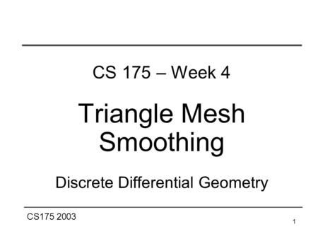CS175 2003 1 CS 175 – Week 4 Triangle Mesh Smoothing Discrete Differential Geometry.
