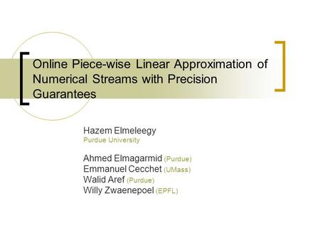 Online Piece-wise Linear Approximation of Numerical Streams with Precision Guarantees Hazem Elmeleegy Purdue University Ahmed Elmagarmid (Purdue) Emmanuel.