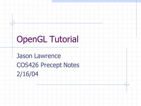 OpenGL Tutorial Jason Lawrence COS426 Precept Notes 2/16/04.