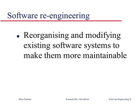 Driss Kettani Sommerville, 6th edition Software Engineering II Software re-engineering l Reorganising and modifying existing software systems to make them.