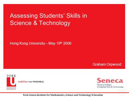 Assessing Students’ Skills in Science & Technology Hong Kong University – May 19 th 2006 Graham Orpwood York/Seneca Institute for Mathematics, Science.